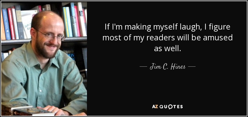 If I'm making myself laugh, I figure most of my readers will be amused as well. - Jim C. Hines