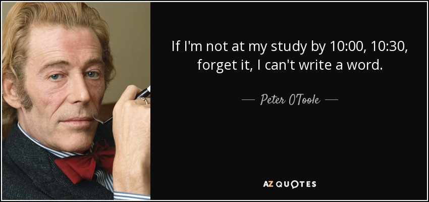 If I'm not at my study by 10:00, 10:30, forget it, I can't write a word. - Peter O'Toole