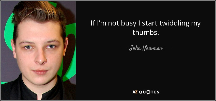 If I'm not busy I start twiddling my thumbs. - John Newman
