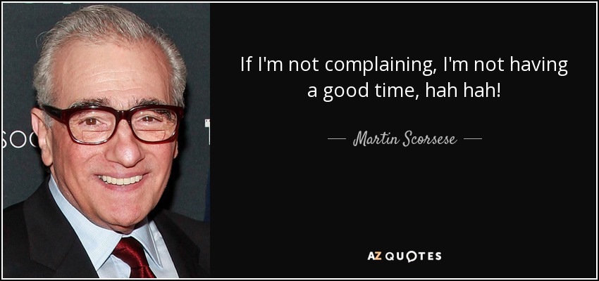 If I'm not complaining, I'm not having a good time, hah hah! - Martin Scorsese