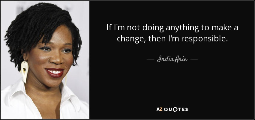If I'm not doing anything to make a change, then I'm responsible. - India.Arie