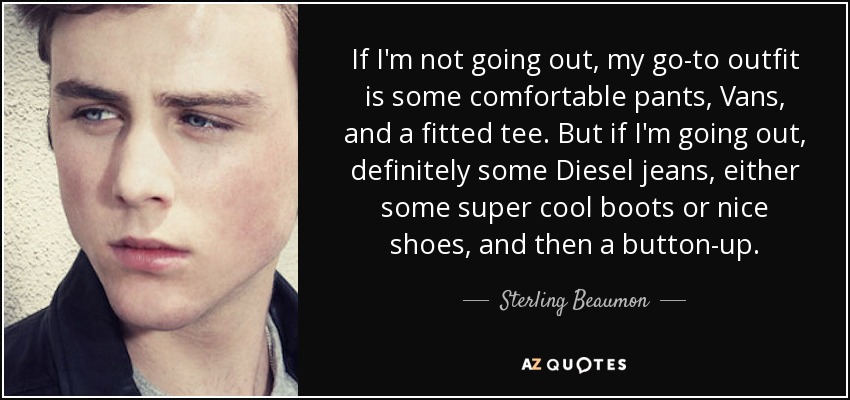 If I'm not going out, my go-to outfit is some comfortable pants, Vans, and a fitted tee. But if I'm going out, definitely some Diesel jeans, either some super cool boots or nice shoes, and then a button-up. - Sterling Beaumon