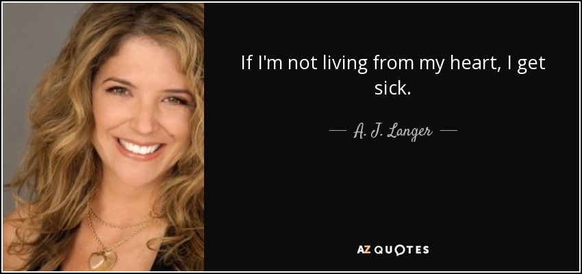 If I'm not living from my heart, I get sick. - A. J. Langer