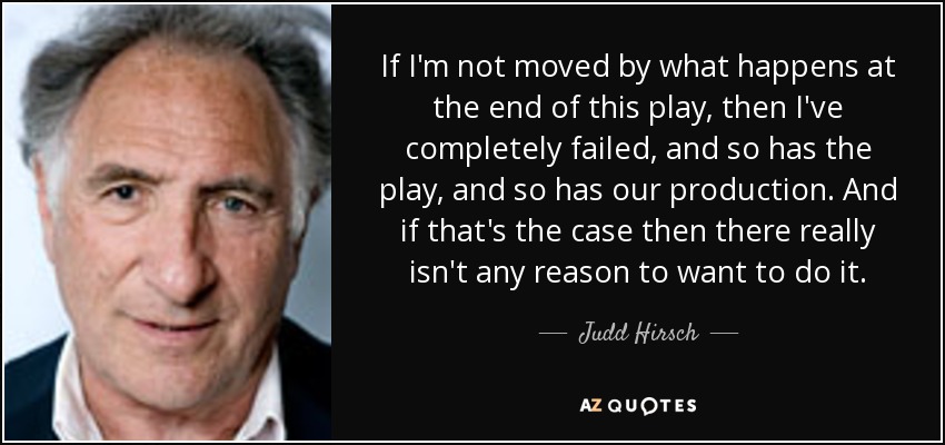 If I'm not moved by what happens at the end of this play, then I've completely failed, and so has the play, and so has our production. And if that's the case then there really isn't any reason to want to do it. - Judd Hirsch