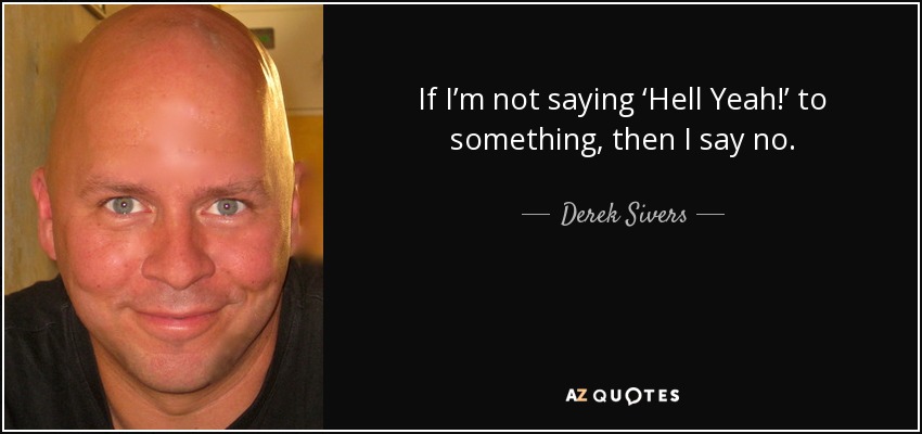 If I’m not saying ‘Hell Yeah!’ to something, then I say no. - Derek Sivers