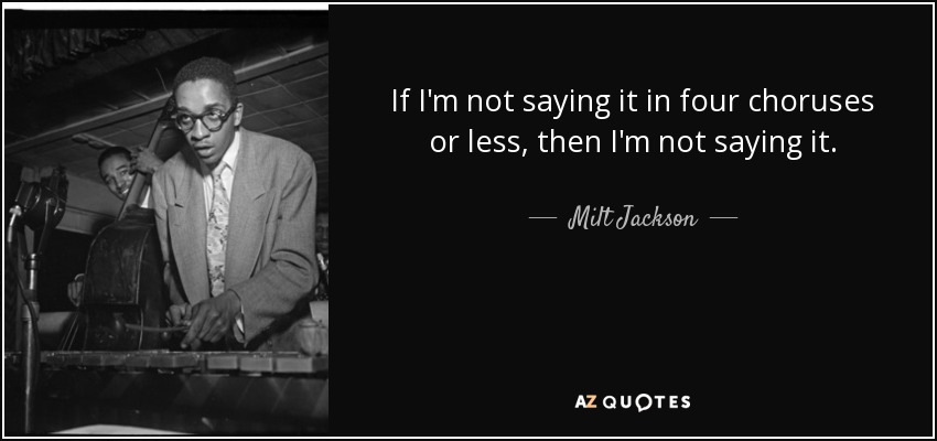 If I'm not saying it in four choruses or less, then I'm not saying it. - Milt Jackson
