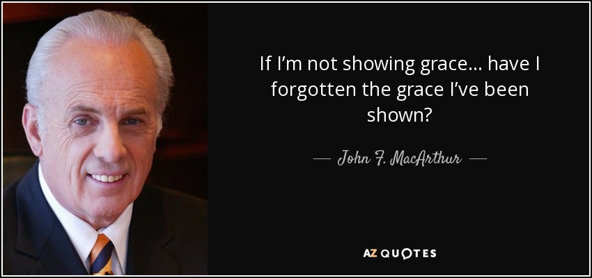 If I’m not showing grace . . . have I forgotten the grace I’ve been shown? - John F. MacArthur