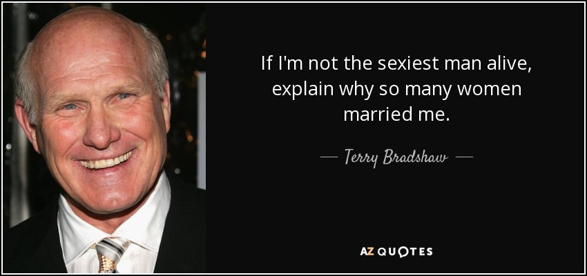 If I'm not the sexiest man alive, explain why so many women married me. - Terry Bradshaw