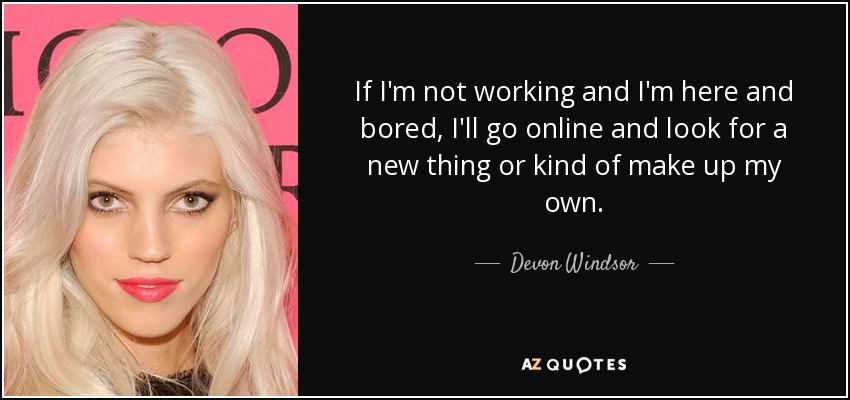 If I'm not working and I'm here and bored, I'll go online and look for a new thing or kind of make up my own. - Devon Windsor