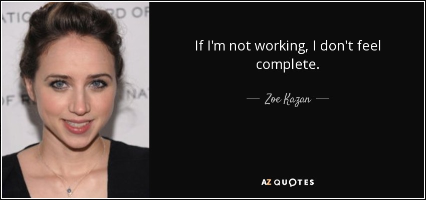 If I'm not working, I don't feel complete. - Zoe Kazan