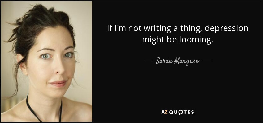 If I'm not writing a thing, depression might be looming. - Sarah Manguso