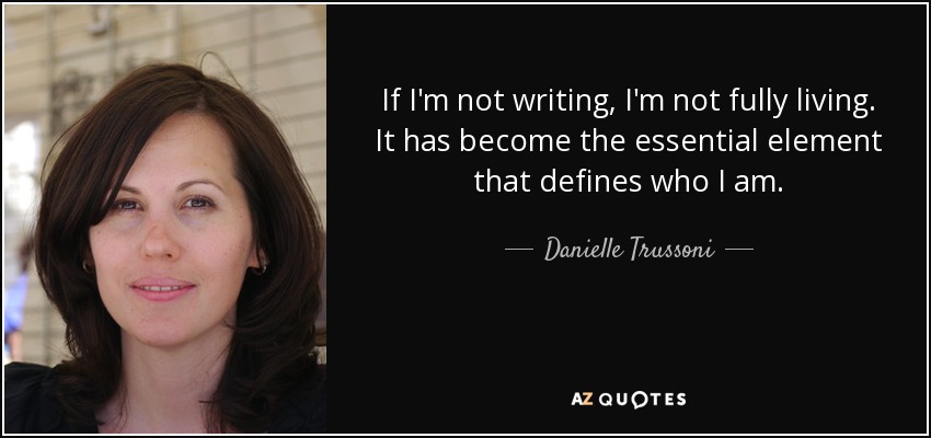 If I'm not writing, I'm not fully living. It has become the essential element that defines who I am. - Danielle Trussoni