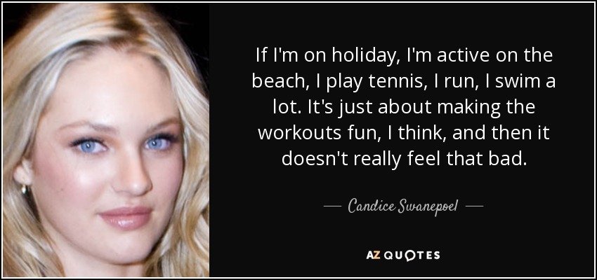 If I'm on holiday, I'm active on the beach, I play tennis, I run, I swim a lot. It's just about making the workouts fun, I think, and then it doesn't really feel that bad. - Candice Swanepoel