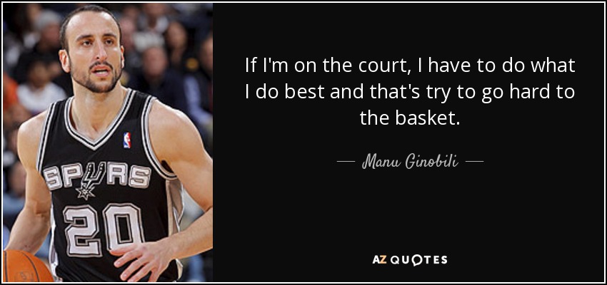 If I'm on the court, I have to do what I do best and that's try to go hard to the basket. - Manu Ginobili