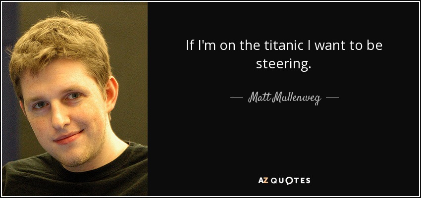 If I'm on the titanic I want to be steering. - Matt Mullenweg