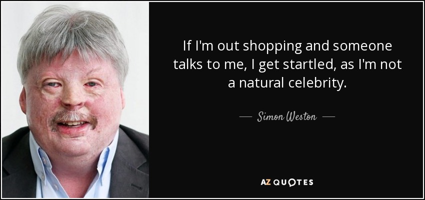 If I'm out shopping and someone talks to me, I get startled, as I'm not a natural celebrity. - Simon Weston