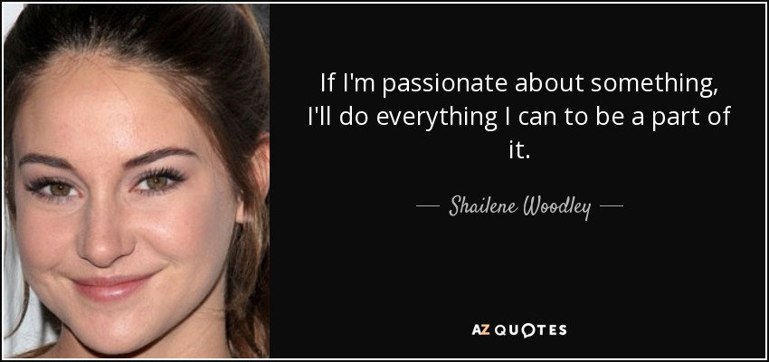 If I'm passionate about something, I'll do everything I can to be a part of it. - Shailene Woodley
