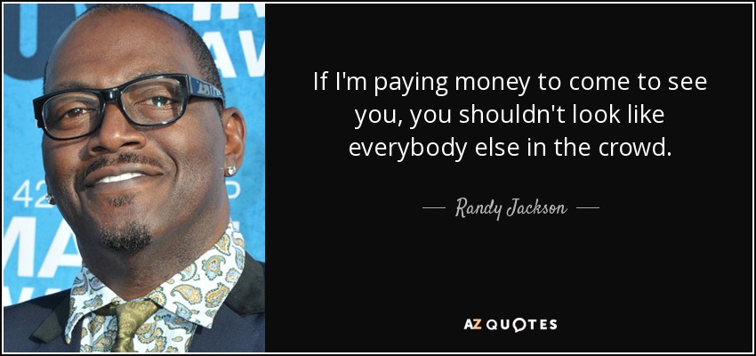 If I'm paying money to come to see you, you shouldn't look like everybody else in the crowd. - Randy Jackson
