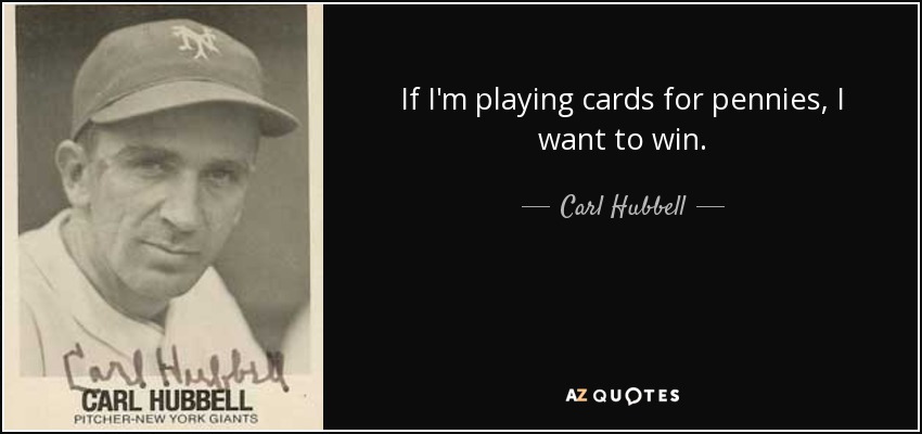 If I'm playing cards for pennies, I want to win. - Carl Hubbell