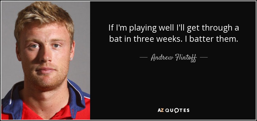 If I'm playing well I'll get through a bat in three weeks. I batter them. - Andrew Flintoff