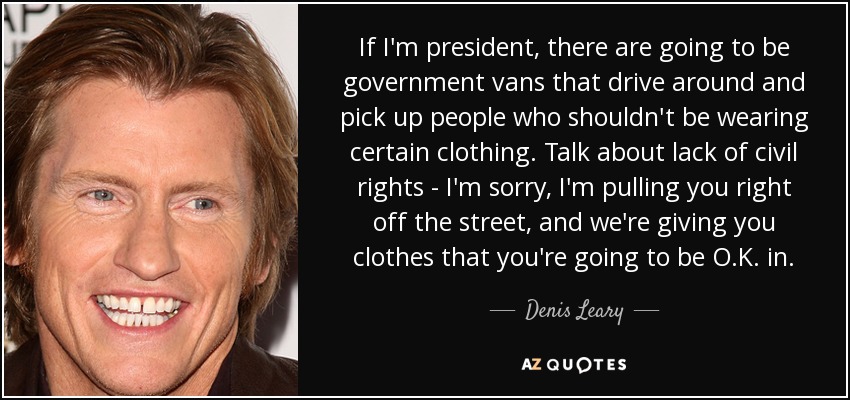 If I'm president, there are going to be government vans that drive around and pick up people who shouldn't be wearing certain clothing. Talk about lack of civil rights - I'm sorry, I'm pulling you right off the street, and we're giving you clothes that you're going to be O.K. in. - Denis Leary