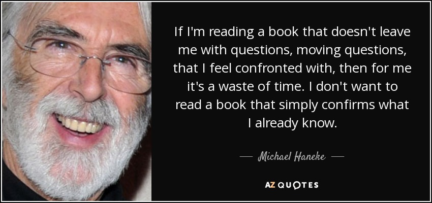 If I'm reading a book that doesn't leave me with questions, moving questions, that I feel confronted with, then for me it's a waste of time. I don't want to read a book that simply confirms what I already know. - Michael Haneke