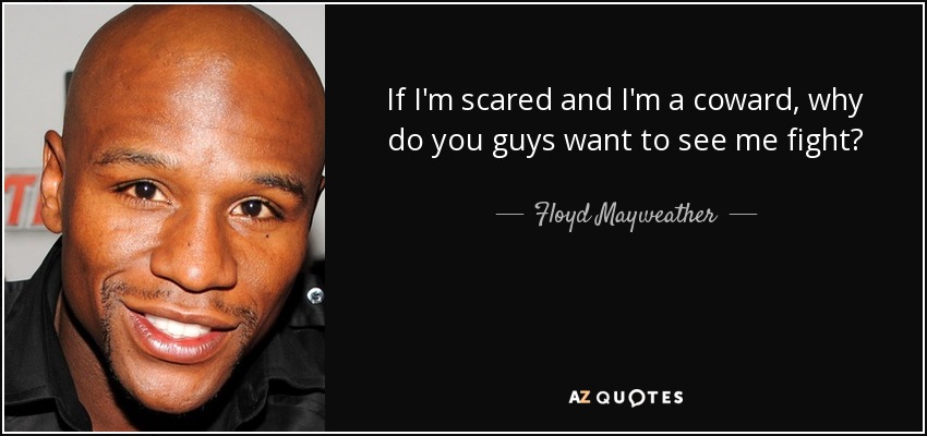 If I'm scared and I'm a coward, why do you guys want to see me fight? - Floyd Mayweather, Jr.