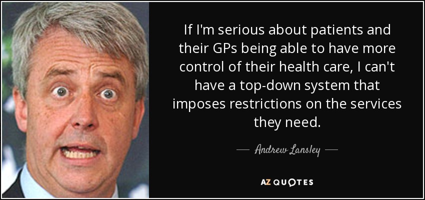 If I'm serious about patients and their GPs being able to have more control of their health care, I can't have a top-down system that imposes restrictions on the services they need. - Andrew Lansley