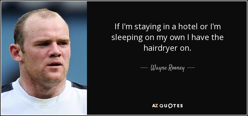 If I'm staying in a hotel or I'm sleeping on my own I have the hairdryer on. - Wayne Rooney