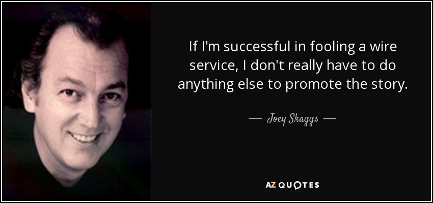 If I'm successful in fooling a wire service, I don't really have to do anything else to promote the story. - Joey Skaggs