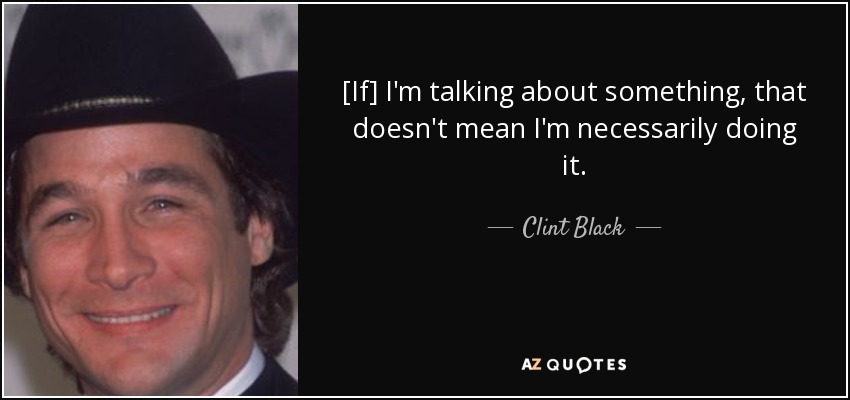 [If] I'm talking about something, that doesn't mean I'm necessarily doing it. - Clint Black