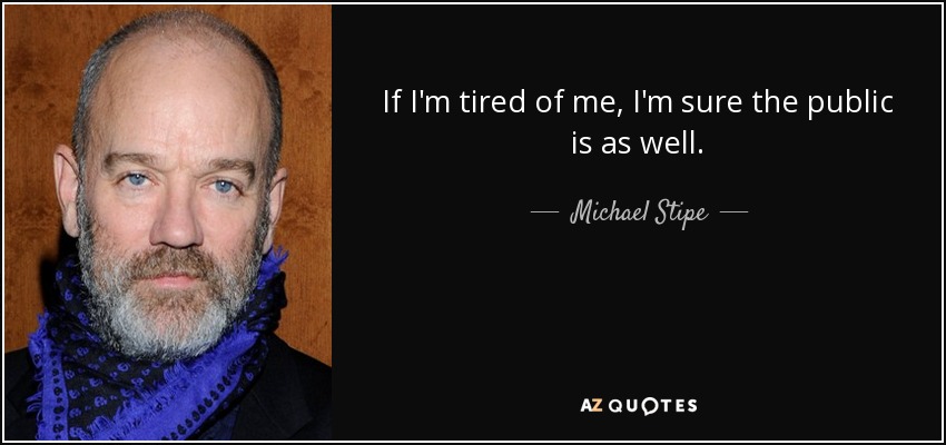 If I'm tired of me, I'm sure the public is as well. - Michael Stipe