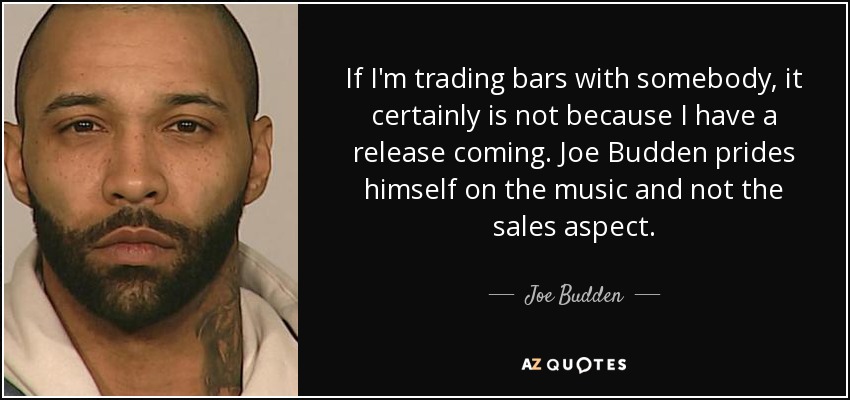 If I'm trading bars with somebody, it certainly is not because I have a release coming. Joe Budden prides himself on the music and not the sales aspect. - Joe Budden