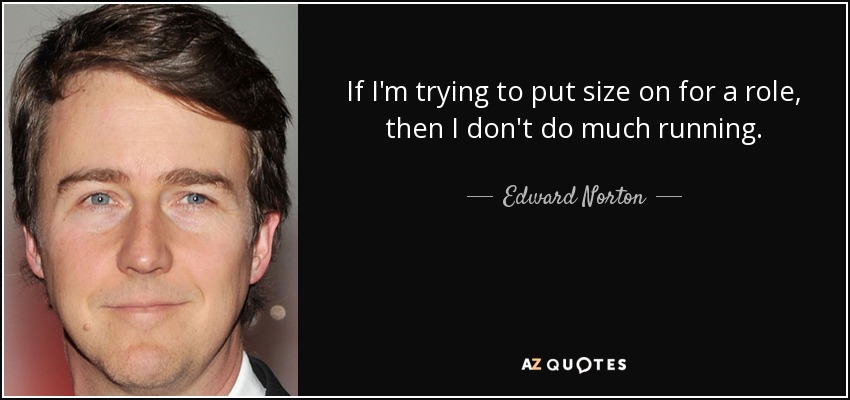 If I'm trying to put size on for a role, then I don't do much running. - Edward Norton