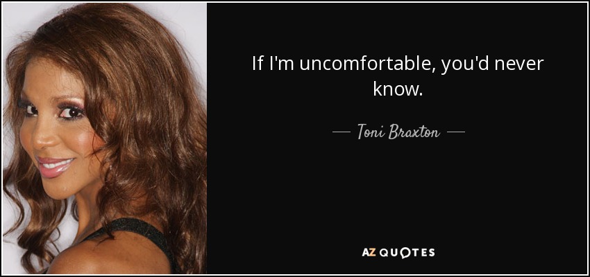 If I'm uncomfortable, you'd never know. - Toni Braxton