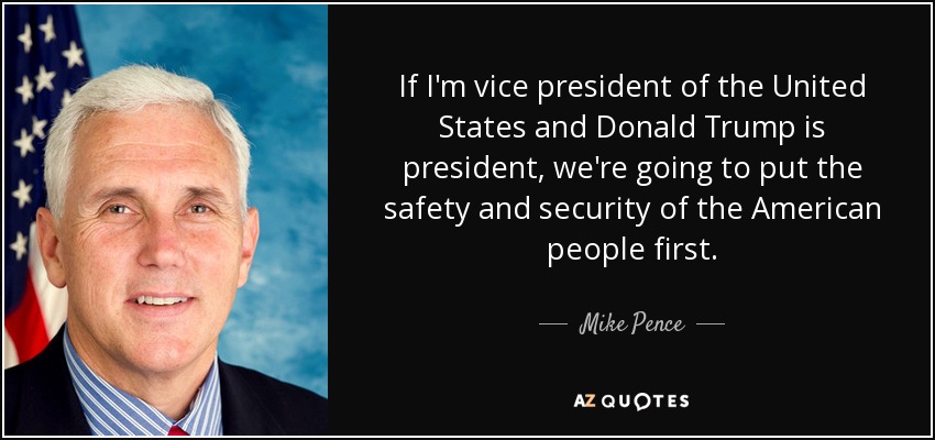 If I'm vice president of the United States and Donald Trump is president, we're going to put the safety and security of the American people first. - Mike Pence