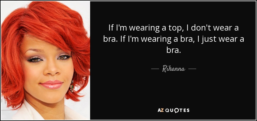 If I'm wearing a top, I don't wear a bra. If I'm wearing a bra, I just wear a bra. - Rihanna