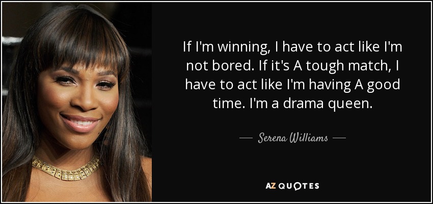 If I'm winning, I have to act like I'm not bored. If it's A tough match, I have to act like I'm having A good time. I'm a drama queen. - Serena Williams