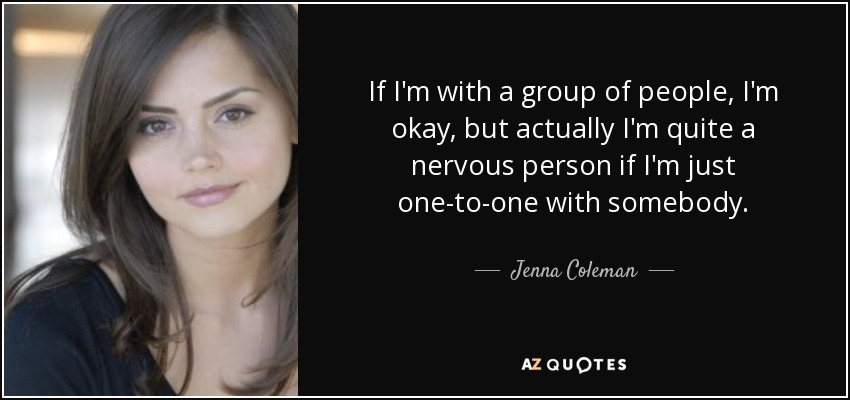 If I'm with a group of people, I'm okay, but actually I'm quite a nervous person if I'm just one-to-one with somebody. - Jenna Coleman