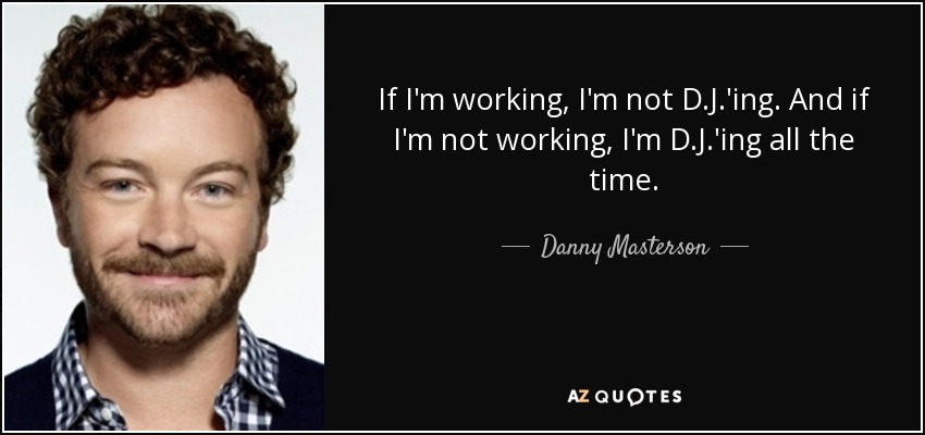 If I'm working, I'm not D.J.'ing. And if I'm not working, I'm D.J.'ing all the time. - Danny Masterson