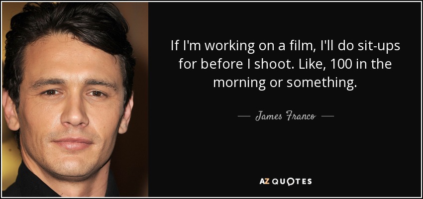 If I'm working on a film, I'll do sit-ups for before I shoot. Like, 100 in the morning or something. - James Franco