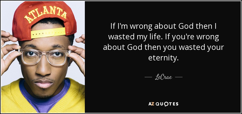 If I'm wrong about God then I wasted my life. If you're wrong about God then you wasted your eternity. - LeCrae
