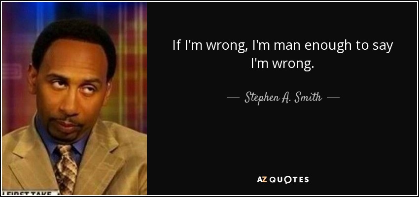 If I'm wrong, I'm man enough to say I'm wrong. - Stephen A. Smith
