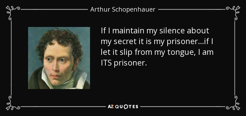If I maintain my silence about my secret it is my prisoner...if I let it slip from my tongue, I am ITS prisoner. - Arthur Schopenhauer
