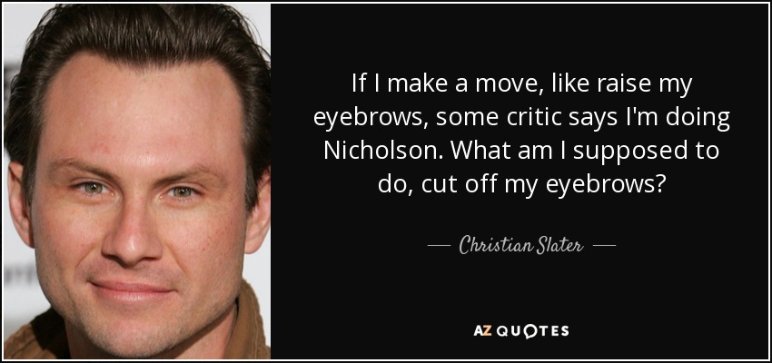 If I make a move, like raise my eyebrows, some critic says I'm doing Nicholson. What am I supposed to do, cut off my eyebrows? - Christian Slater