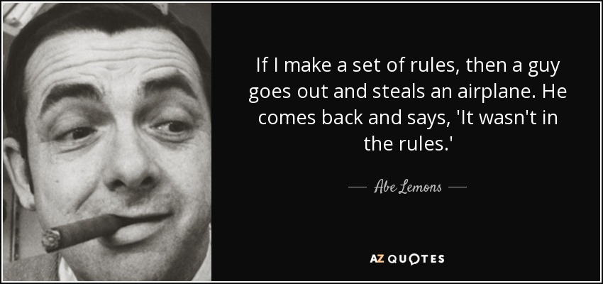 If I make a set of rules, then a guy goes out and steals an airplane. He comes back and says, 'It wasn't in the rules.' - Abe Lemons