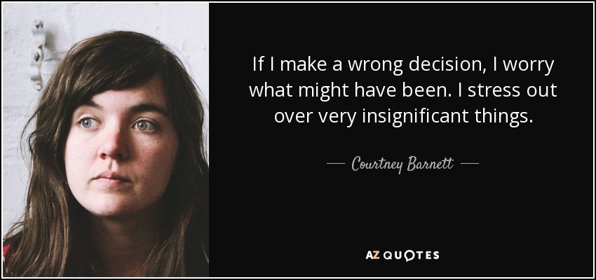 If I make a wrong decision, I worry what might have been. I stress out over very insignificant things. - Courtney Barnett