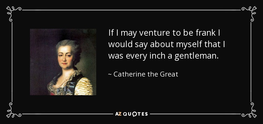 If I may venture to be frank I would say about myself that I was every inch a gentleman. - Catherine the Great