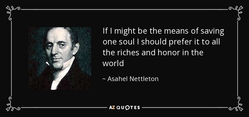 If I might be the means of saving one soul I should prefer it to all the riches and honor in the world - Asahel Nettleton