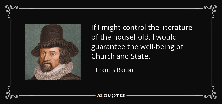 If I might control the literature of the household, I would guarantee the well-being of Church and State. - Francis Bacon